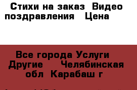 Стихи на заказ, Видео поздравления › Цена ­ 300 - Все города Услуги » Другие   . Челябинская обл.,Карабаш г.
